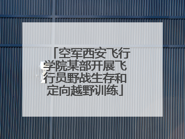 空军西安飞行学院某部开展飞行员野战生存和定向越野训练