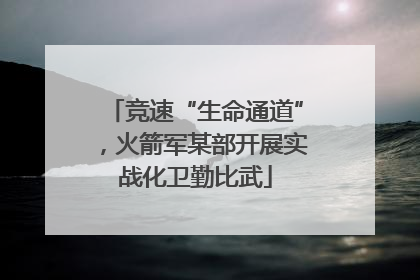 竞速“生命通道”，火箭军某部开展实战化卫勤比武