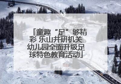 童趣“足”够精彩 乐山井研机关幼儿园全面升级足球特色教育活动