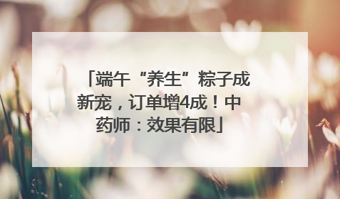 端午“养生”粽子成新宠，订单增4成！中药师：效果有限