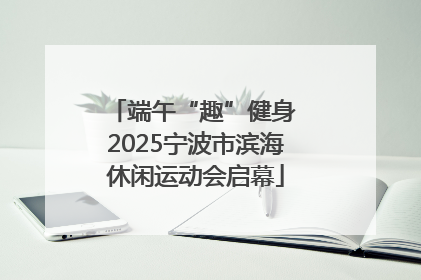 端午“趣”健身 2025宁波市滨海休闲运动会启幕