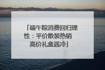 端午粽消费回归理性：平价散装热销 高价礼盒遇冷