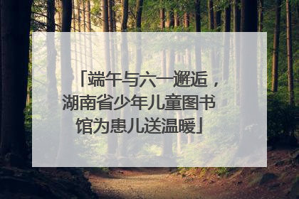 端午与六一邂逅，湖南省少年儿童图书馆为患儿送温暖