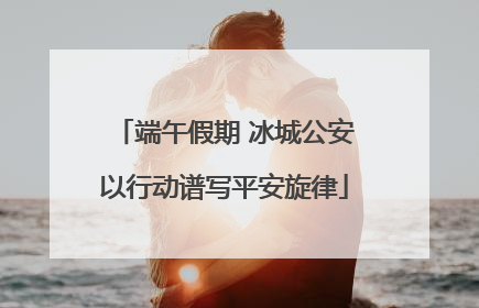 端午假期 冰城公安以行动谱写平安旋律