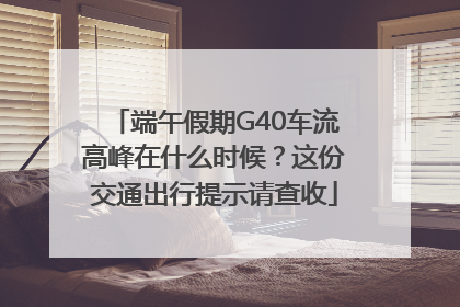 端午假期G40车流高峰在什么时候？这份交通出行提示请查收
