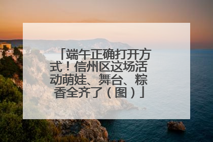 端午正确打开方式！信州区这场活动萌娃、舞台、粽香全齐了（图）