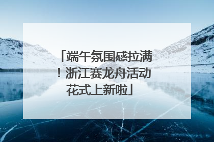 端午氛围感拉满！浙江赛龙舟活动花式上新啦