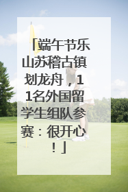端午节乐山苏稽古镇划龙舟，11名外国留学生组队参赛：很开心！