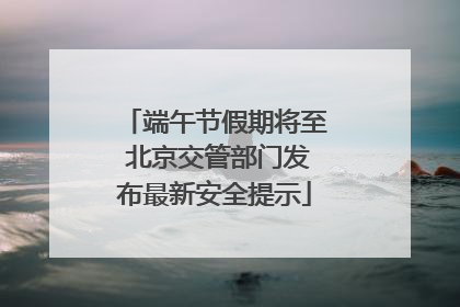 端午节假期将至 北京交管部门发布最新安全提示