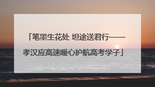 笔墨生花处 坦途送君行——孝汉应高速暖心护航高考学子