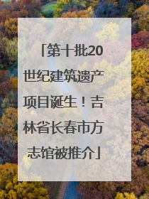 第十批20世纪建筑遗产项目诞生！吉林省长春市方志馆被推介
