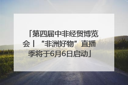 第四届中非经贸博览会丨“非洲好物”直播季将于6月6日启动