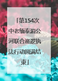 第154次中老缅泰湄公河联合巡逻执法行动圆满结束