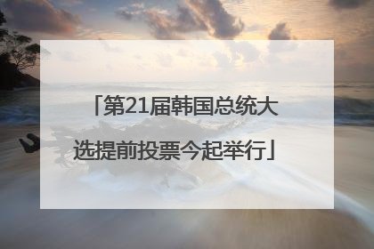 第21届韩国总统大选提前投票今起举行