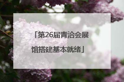 第26届青洽会展馆搭建基本就绪