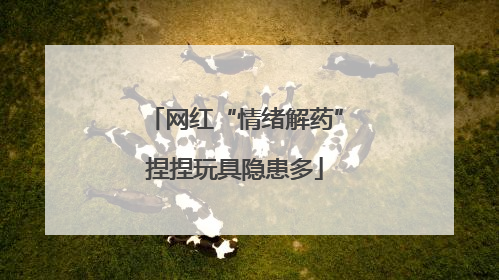 网红“情绪解药”捏捏玩具隐患多