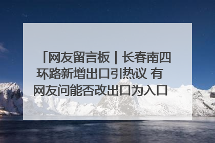 网友留言板｜长春南四环路新增出口引热议 有网友问能否改出口为入口？官方回应来了