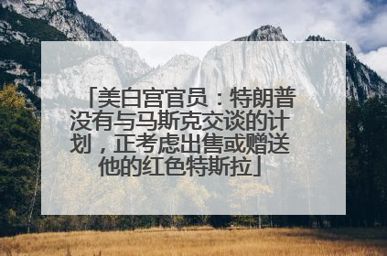 美白宫官员：特朗普没有与马斯克交谈的计划，正考虑出售或赠送他的红色特斯拉