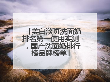 美白淡斑洗面奶排名第一使用实测，国产洗面奶排行榜品牌榜单