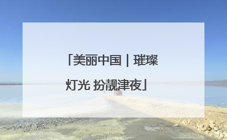 美丽中国｜璀璨灯光 扮靓津夜
