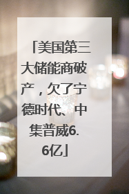 美国第三大储能商破产，欠了宁德时代、中集普威6.6亿