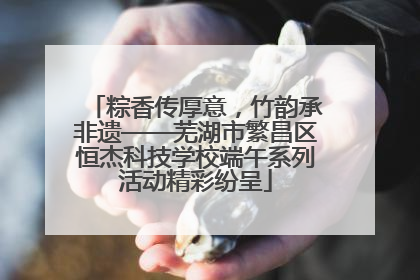 粽香传厚意，竹韵承非遗——芜湖市繁昌区恒杰科技学校端午系列活动精彩纷呈