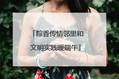 粽香传情邻里和 文明实践暖端午