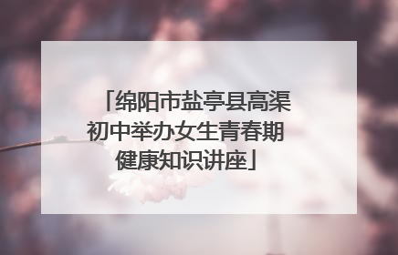 绵阳市盐亭县高渠初中举办女生青春期健康知识讲座