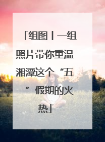 组图丨一组照片带你重温湘潭这个“五一”假期的火热