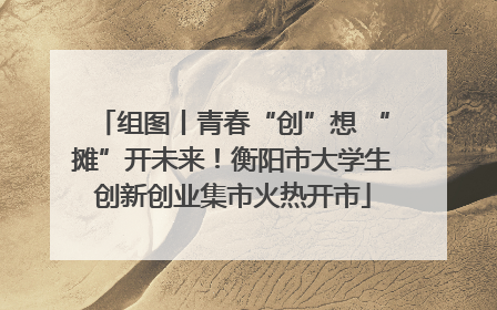 组图丨青春“创”想 “摊”开未来！衡阳市大学生创新创业集市火热开市
