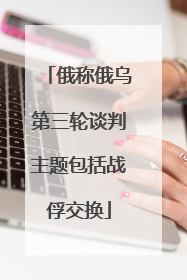 俄称俄乌第三轮谈判主题包括战俘交换