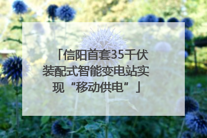 信阳首套35千伏装配式智能变电站实现“移动供电”