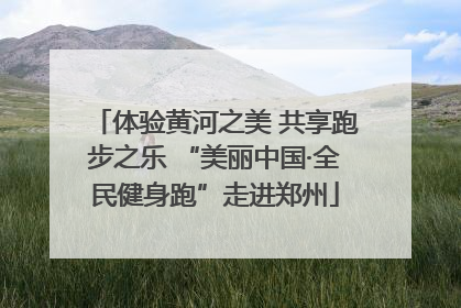 体验黄河之美 共享跑步之乐 “美丽中国·全民健身跑”走进郑州