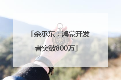余承东：鸿蒙开发者突破800万