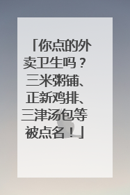 你点的外卖卫生吗？三米粥铺、正新鸡排、三津汤包等被点名！
