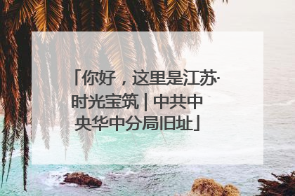 你好，这里是江苏·时光宝筑 | 中共中央华中分局旧址