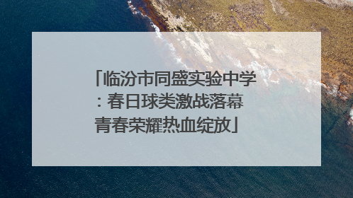 临汾市同盛实验中学：春日球类激战落幕 青春荣耀热血绽放