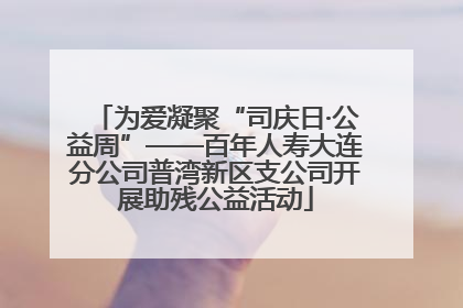 为爱凝聚“司庆日·公益周”——百年人寿大连分公司普湾新区支公司开展助残公益活动