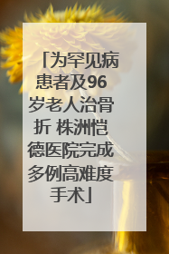 为罕见病患者及96岁老人治骨折 株洲恺德医院完成多例高难度手术