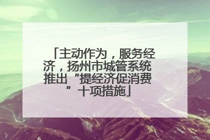 主动作为，服务经济，扬州市城管系统推出“提经济促消费”十项措施