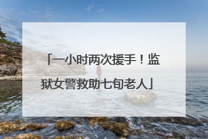 一小时两次援手！监狱女警救助七旬老人