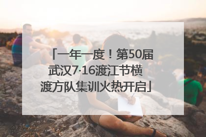 一年一度！第50届武汉7·16渡江节横渡方队集训火热开启