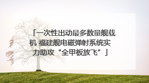一次性出动最多数量舰载机 福建舰电磁弹射系统实力助攻“全甲板放飞”