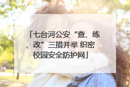 七台河公安“查、练、改”三措并举 织密校园安全防护网
