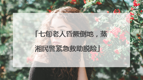 七旬老人昏厥倒地，蒸湘民警紧急救助脱险