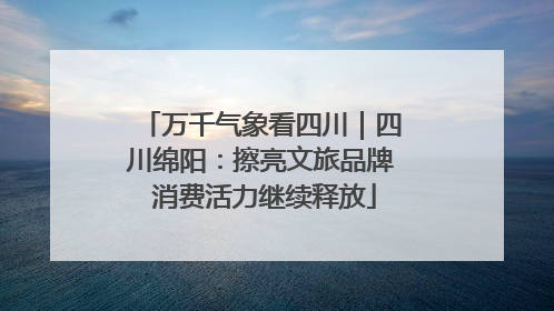 万千气象看四川｜四川绵阳：擦亮文旅品牌 消费活力继续释放