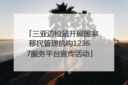 三亚边检站开展国家移民管理机构12367服务平台宣传活动