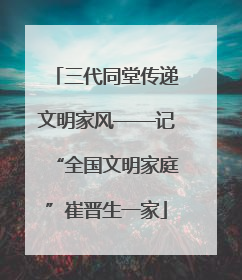 三代同堂传递文明家风——记“全国文明家庭”崔晋生一家
