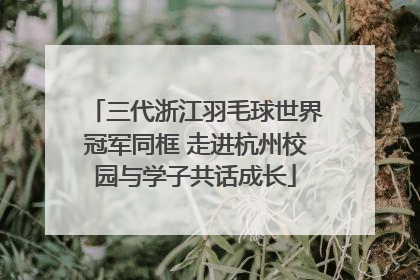 三代浙江羽毛球世界冠军同框 走进杭州校园与学子共话成长