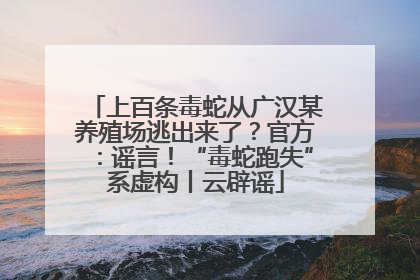 上百条毒蛇从广汉某养殖场逃出来了？官方：谣言！“毒蛇跑失”系虚构丨云辟谣